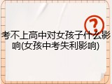 考不上高中对女孩子什么影响(女孩中考失利影响)
