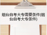 烟台自考大专需要条件(烟台自考大专条件)