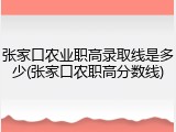 张家口农业职高录取线是多少(张家口农职高分数线)