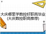 大庆哪里学数控好职高毕业(大庆数控职高推荐)