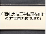 广西电力技工学校现在叫什么(广西电力技校现名)