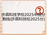 许昌科技学校2025中招分数线(许昌科技校2025分)