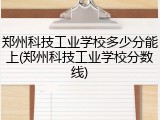 郑州科技工业学校多少分能上(郑州科技工业学校分数线)