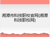 湘潭市科技职校官网(湘潭科技职校网)