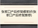张家口产后修复哪家好(张家口产后修复推荐)