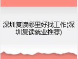 深圳复读哪里好找工作(深圳复读就业推荐)