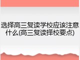 选择高三复读学校应该注意什么(高三复读择校要点)