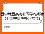西宁城西高考补习学校哪家好(西宁高考补习推荐)