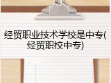 经贸职业技术学校是中专(经贸职校中专)