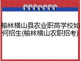 榆林横山县农业职高学校如何招生(榆林横山农职招考)