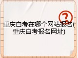 重庆自考在哪个网站报名(重庆自考报名网址)
