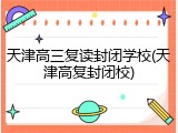 天津高三复读封闭学校(天津高复封闭校)