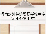 河南对外经济贸易学校中专(河南外贸中专)
