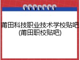 莆田科技职业技术学校贴吧(莆田职校贴吧)