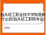 包头轻工职业技术学院是教什么的(包头轻工职院专业)