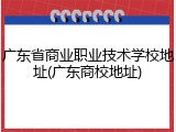 广东省商业职业技术学校地址(广东商校地址)