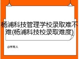 杨浦科技管理学校录取难不难(杨浦科技校录取难度)