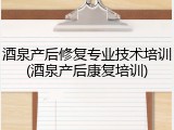 酒泉产后修复专业技术培训(酒泉产后康复培训)