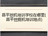 昌平挖机培训学校在哪里(昌平挖掘机培训地点)