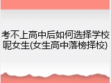 考不上高中后如何选择学校呢女生(女生高中落榜择校)