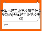 大连市轻工业学校属于什么类别的(大连轻工业学校类别)