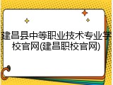 建昌县中等职业技术专业学校官网(建昌职校官网)