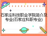 石家庄科技职业学院简介及专业(石家庄科职专业)