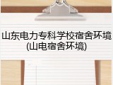 山东电力专科学校宿舍环境(山电宿舍环境)