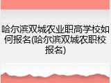 哈尔滨双城农业职高学校如何报名(哈尔滨双城农职校报名)
