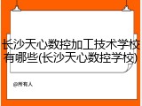 长沙天心数控加工技术学校有哪些(长沙天心数控学校)
