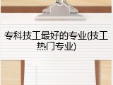 专科技工最好的专业(技工热门专业)