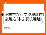 承德丰宁农业学校地址在什么地方(丰宁农校地址)