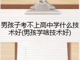 男孩子考不上高中学什么技术好(男孩学啥技术好)