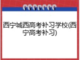 西宁城西高考补习学校(西宁高考补习)