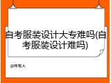 自考服装设计大专难吗(自考服装设计难吗)