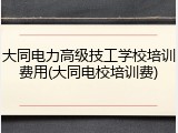大同电力高级技工学校培训费用(大同电校培训费)