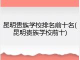 昆明贵族学校排名前十名(昆明贵族学校前十)