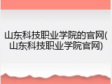 山东科技职业学院的官网(山东科技职业学院官网)