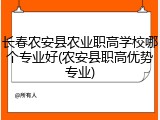 长春农安县农业职高学校哪个专业好(农安县职高优势专业)