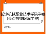 长沙机械职业技术学院学费(长沙机械职院学费)