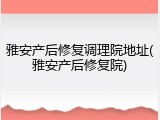雅安产后修复调理院地址(雅安产后修复院)