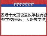 香港十大顶级贵族学校有哪些学校(香港十大贵族学校)