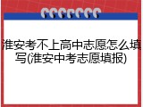 淮安考不上高中志愿怎么填写(淮安中考志愿填报)