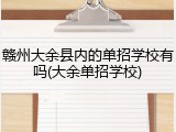 赣州大余县内的单招学校有吗(大余单招学校)