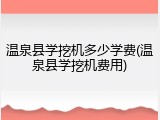 温泉县学挖机多少学费(温泉县学挖机费用)