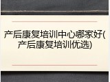 产后康复培训中心哪家好(产后康复培训优选)