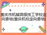 重庆市机械高级技工学校定向委培(重庆机校定向委培)