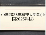 中国2025年科技大新闻(中国2025科技)