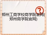 郑州工商学校商学院官网(郑州商学院官网)