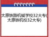 太原铁路机械学校32大专(太原铁机校32大专)